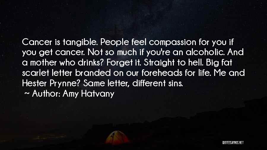 Amy Hatvany Quotes: Cancer Is Tangible. People Feel Compassion For You If You Get Cancer. Not So Much If You're An Alcoholic. And