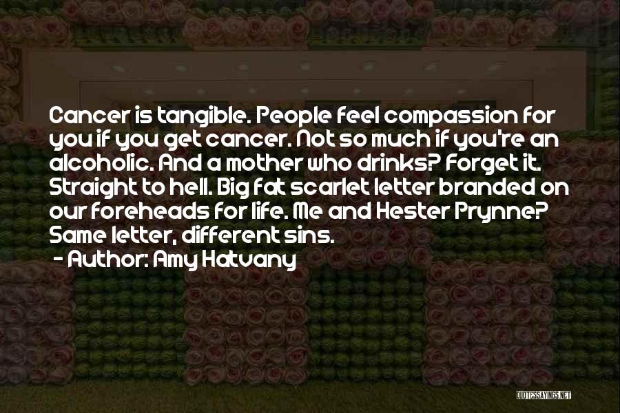 Amy Hatvany Quotes: Cancer Is Tangible. People Feel Compassion For You If You Get Cancer. Not So Much If You're An Alcoholic. And