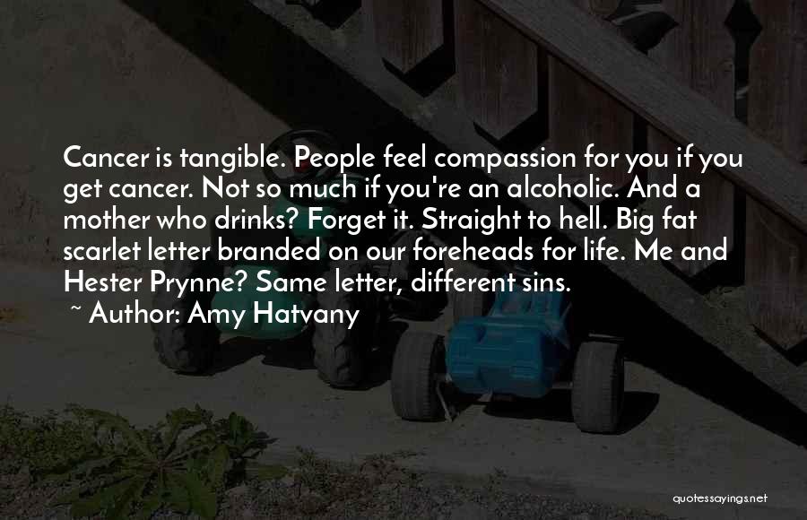 Amy Hatvany Quotes: Cancer Is Tangible. People Feel Compassion For You If You Get Cancer. Not So Much If You're An Alcoholic. And