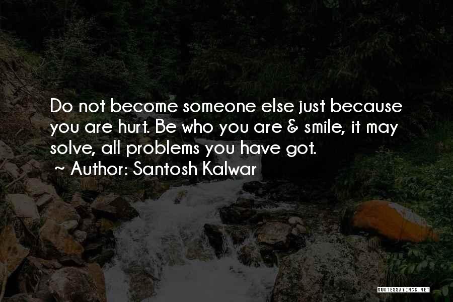 Santosh Kalwar Quotes: Do Not Become Someone Else Just Because You Are Hurt. Be Who You Are & Smile, It May Solve, All