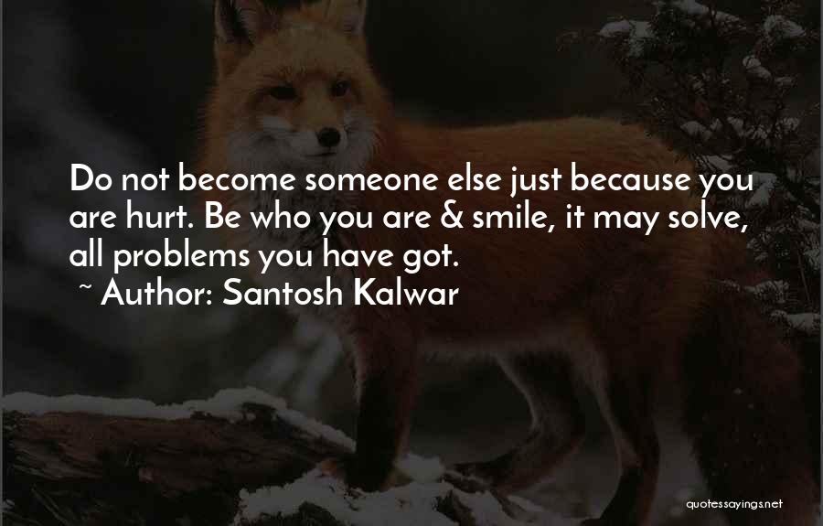 Santosh Kalwar Quotes: Do Not Become Someone Else Just Because You Are Hurt. Be Who You Are & Smile, It May Solve, All