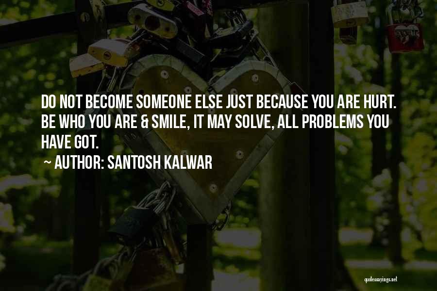 Santosh Kalwar Quotes: Do Not Become Someone Else Just Because You Are Hurt. Be Who You Are & Smile, It May Solve, All