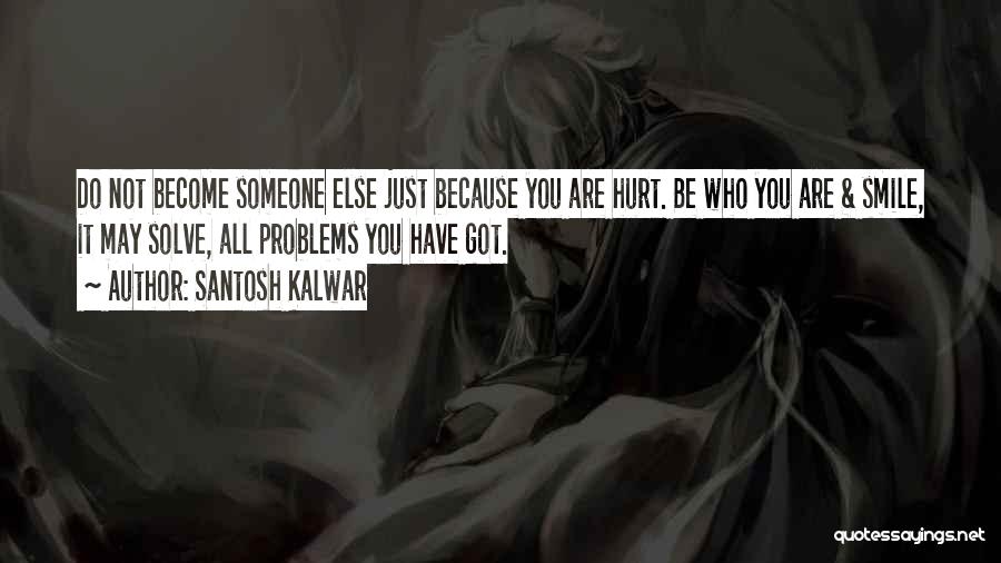 Santosh Kalwar Quotes: Do Not Become Someone Else Just Because You Are Hurt. Be Who You Are & Smile, It May Solve, All