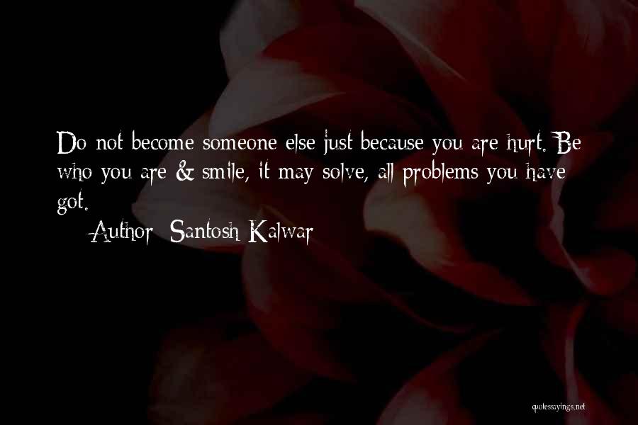 Santosh Kalwar Quotes: Do Not Become Someone Else Just Because You Are Hurt. Be Who You Are & Smile, It May Solve, All