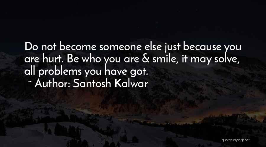 Santosh Kalwar Quotes: Do Not Become Someone Else Just Because You Are Hurt. Be Who You Are & Smile, It May Solve, All