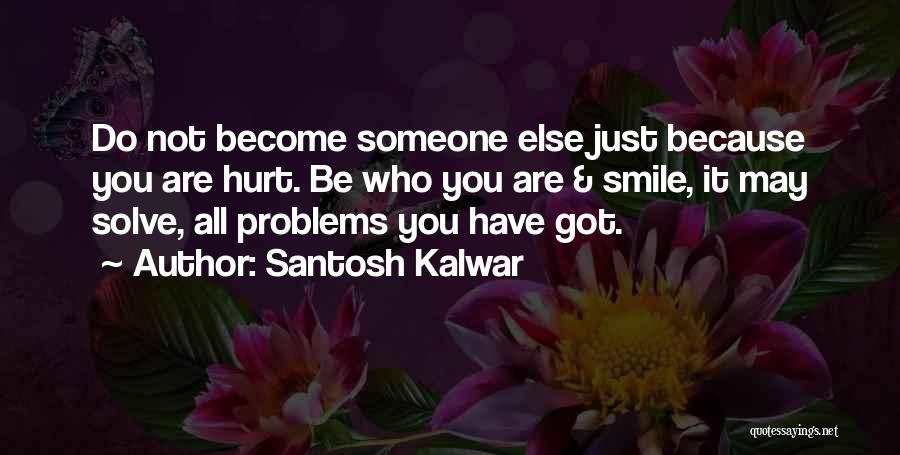 Santosh Kalwar Quotes: Do Not Become Someone Else Just Because You Are Hurt. Be Who You Are & Smile, It May Solve, All