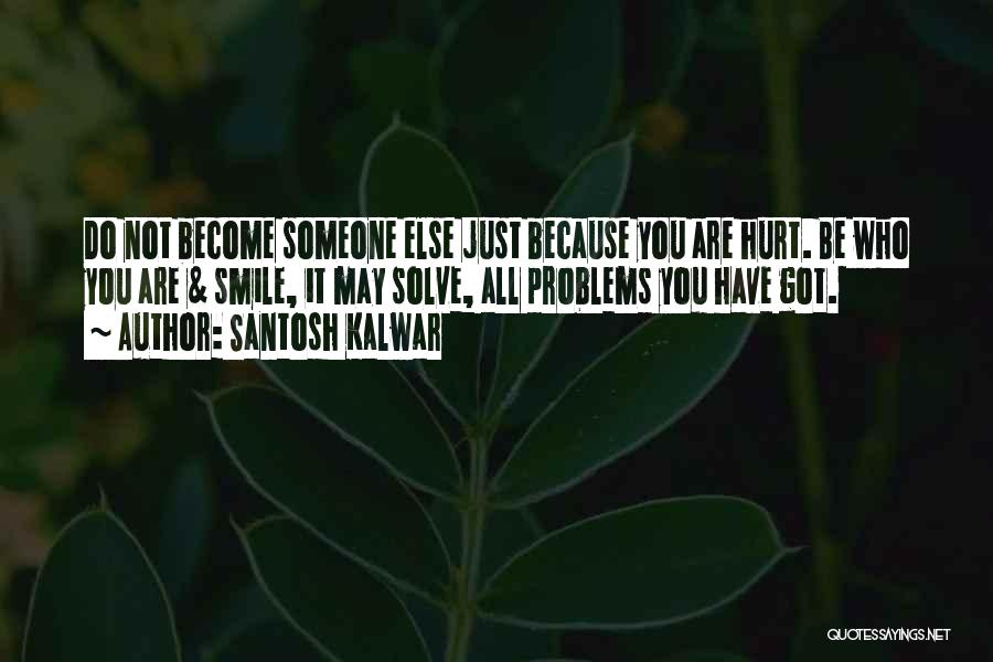 Santosh Kalwar Quotes: Do Not Become Someone Else Just Because You Are Hurt. Be Who You Are & Smile, It May Solve, All