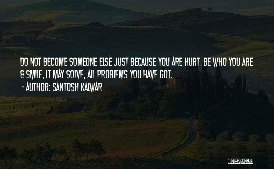 Santosh Kalwar Quotes: Do Not Become Someone Else Just Because You Are Hurt. Be Who You Are & Smile, It May Solve, All