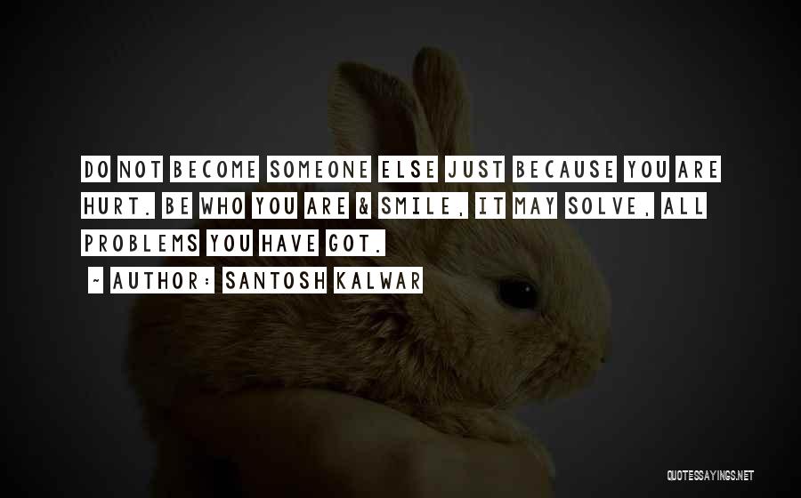 Santosh Kalwar Quotes: Do Not Become Someone Else Just Because You Are Hurt. Be Who You Are & Smile, It May Solve, All