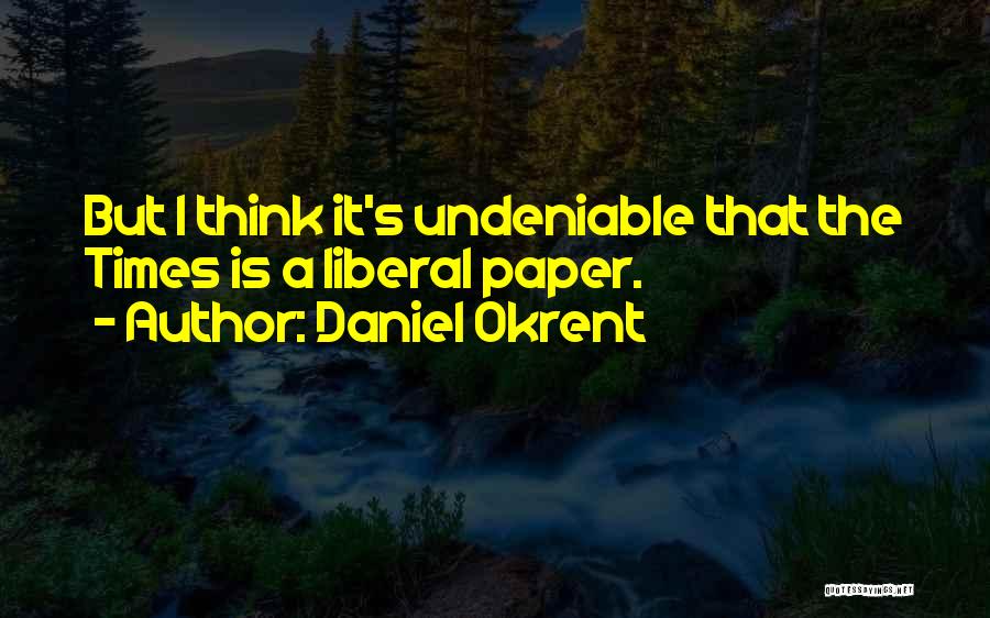 Daniel Okrent Quotes: But I Think It's Undeniable That The Times Is A Liberal Paper.