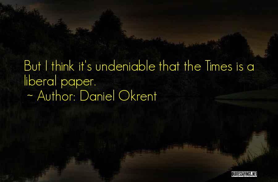 Daniel Okrent Quotes: But I Think It's Undeniable That The Times Is A Liberal Paper.