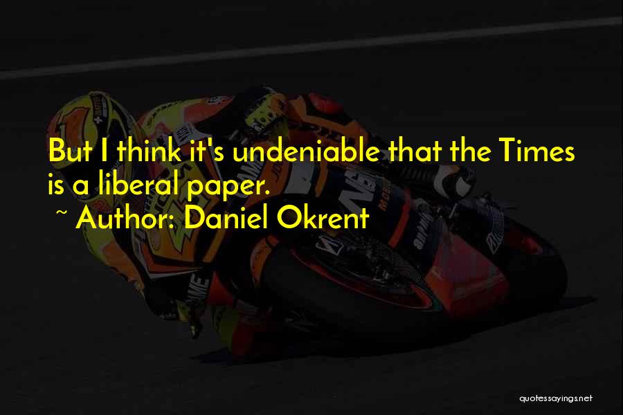 Daniel Okrent Quotes: But I Think It's Undeniable That The Times Is A Liberal Paper.