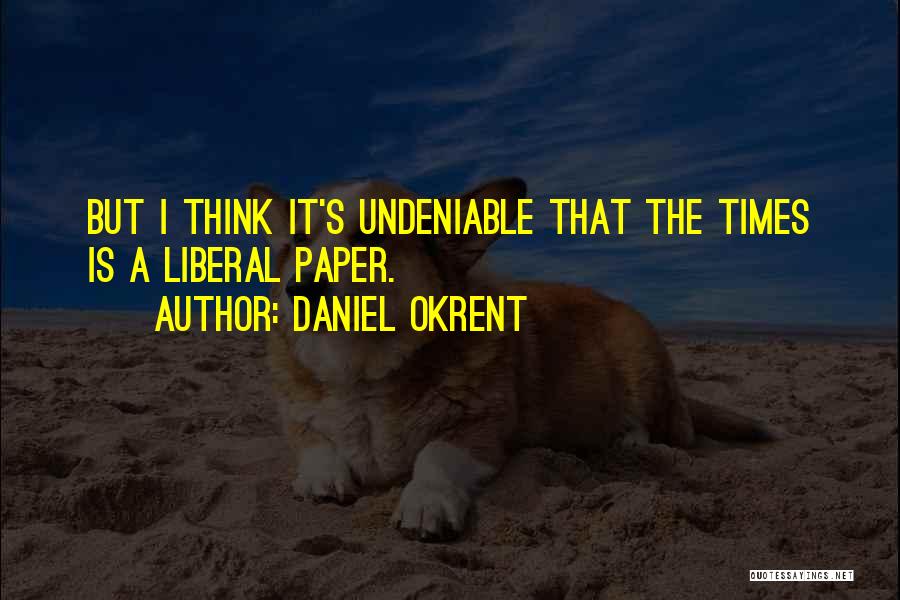 Daniel Okrent Quotes: But I Think It's Undeniable That The Times Is A Liberal Paper.