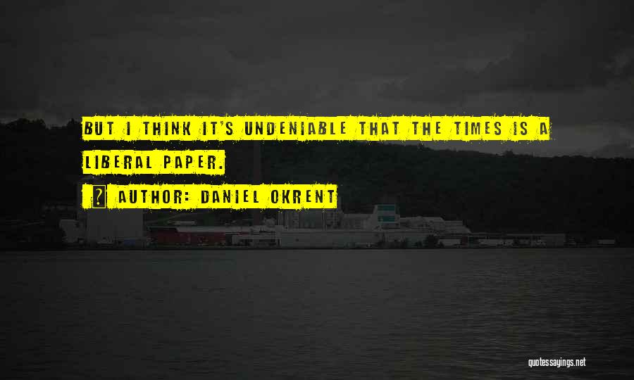 Daniel Okrent Quotes: But I Think It's Undeniable That The Times Is A Liberal Paper.