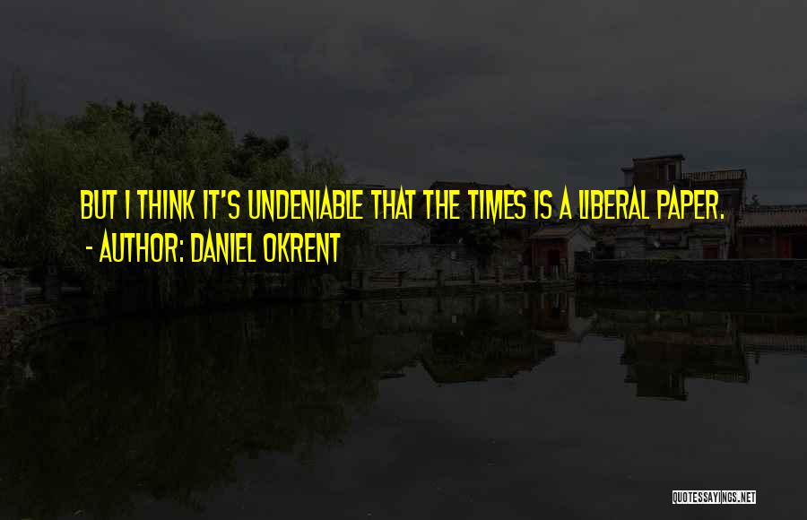 Daniel Okrent Quotes: But I Think It's Undeniable That The Times Is A Liberal Paper.