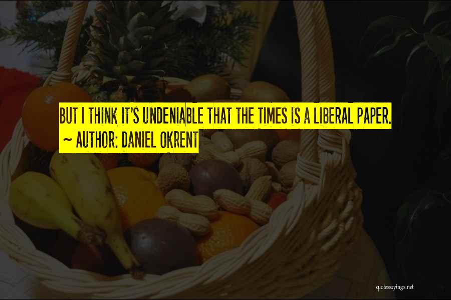 Daniel Okrent Quotes: But I Think It's Undeniable That The Times Is A Liberal Paper.