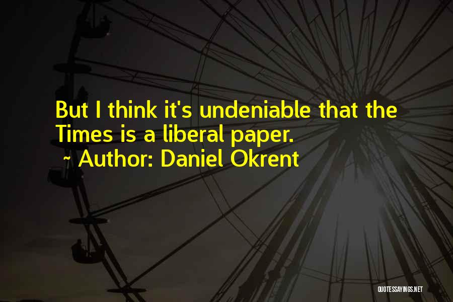 Daniel Okrent Quotes: But I Think It's Undeniable That The Times Is A Liberal Paper.