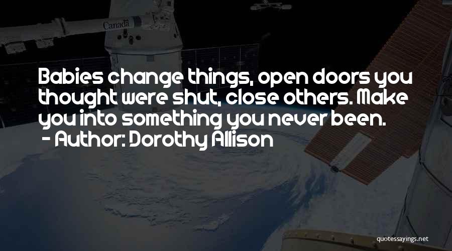Dorothy Allison Quotes: Babies Change Things, Open Doors You Thought Were Shut, Close Others. Make You Into Something You Never Been.