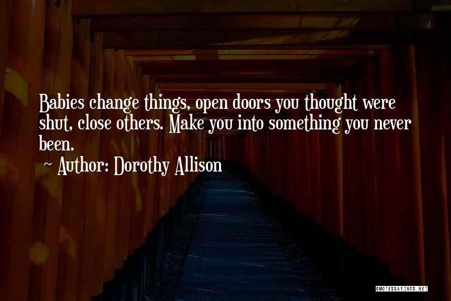 Dorothy Allison Quotes: Babies Change Things, Open Doors You Thought Were Shut, Close Others. Make You Into Something You Never Been.