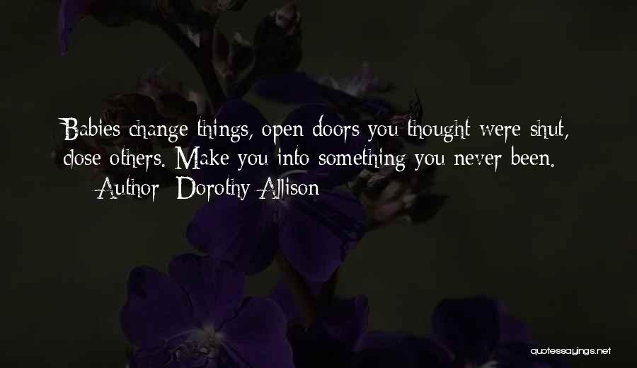 Dorothy Allison Quotes: Babies Change Things, Open Doors You Thought Were Shut, Close Others. Make You Into Something You Never Been.