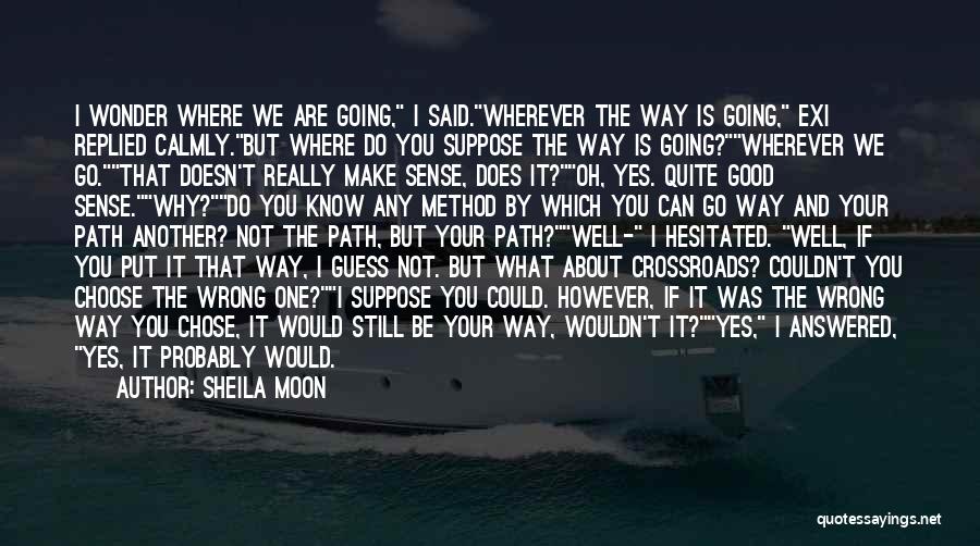 Sheila Moon Quotes: I Wonder Where We Are Going, I Said.wherever The Way Is Going, Exi Replied Calmly.but Where Do You Suppose The