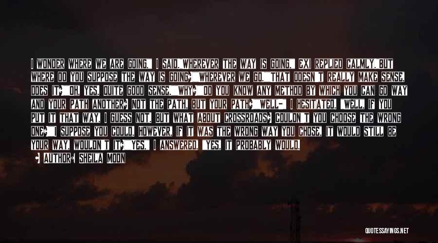 Sheila Moon Quotes: I Wonder Where We Are Going, I Said.wherever The Way Is Going, Exi Replied Calmly.but Where Do You Suppose The