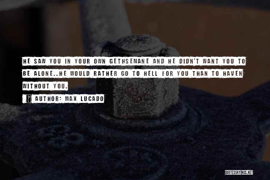 Max Lucado Quotes: He Saw You In Your Own Gethsemane And He Didn't Want You To Be Alone..he Would Rather Go To Hell