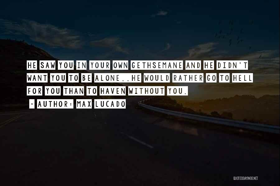 Max Lucado Quotes: He Saw You In Your Own Gethsemane And He Didn't Want You To Be Alone..he Would Rather Go To Hell