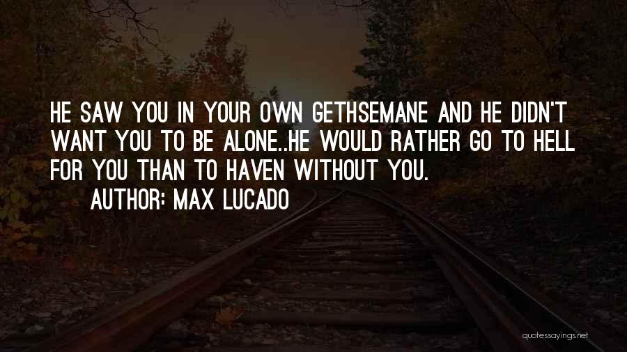 Max Lucado Quotes: He Saw You In Your Own Gethsemane And He Didn't Want You To Be Alone..he Would Rather Go To Hell