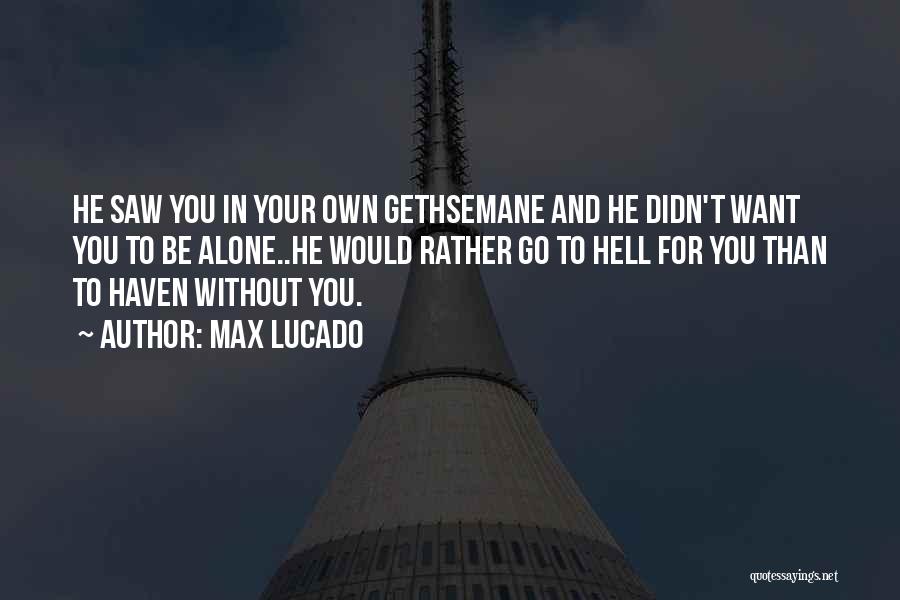 Max Lucado Quotes: He Saw You In Your Own Gethsemane And He Didn't Want You To Be Alone..he Would Rather Go To Hell