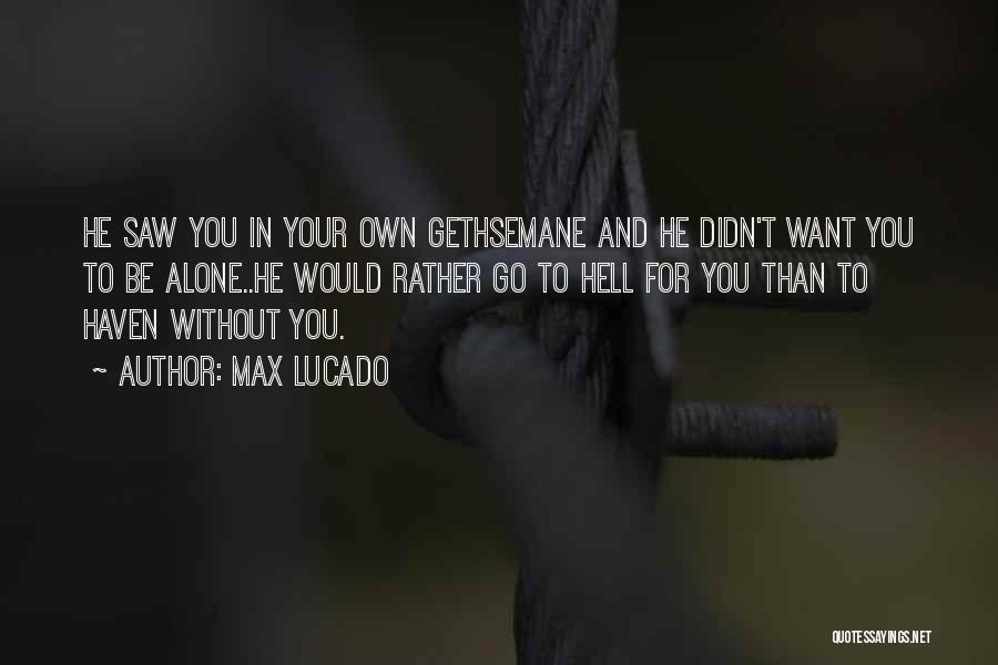 Max Lucado Quotes: He Saw You In Your Own Gethsemane And He Didn't Want You To Be Alone..he Would Rather Go To Hell