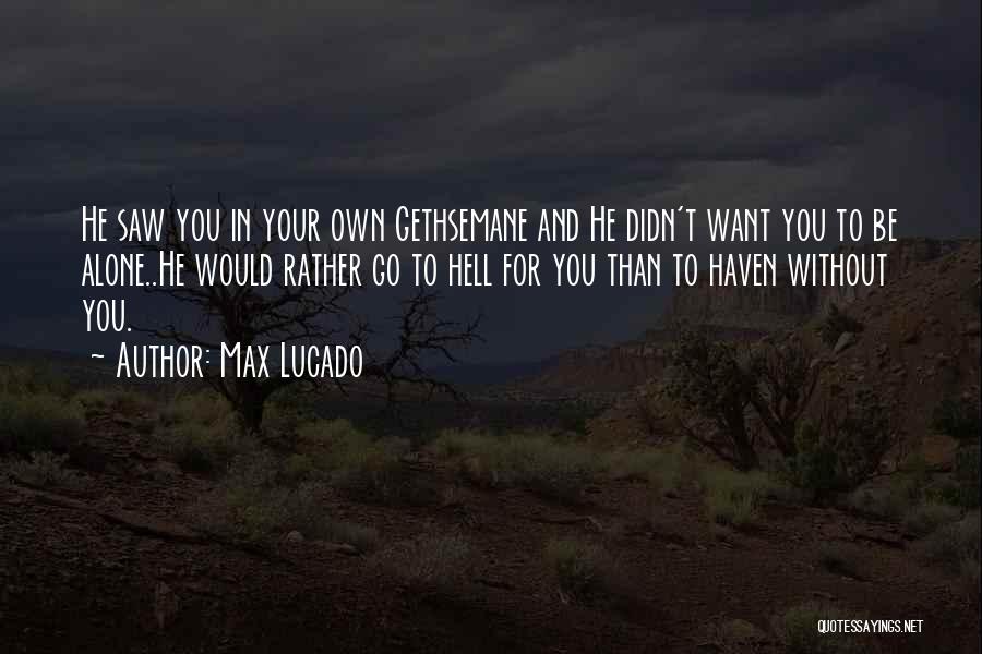 Max Lucado Quotes: He Saw You In Your Own Gethsemane And He Didn't Want You To Be Alone..he Would Rather Go To Hell