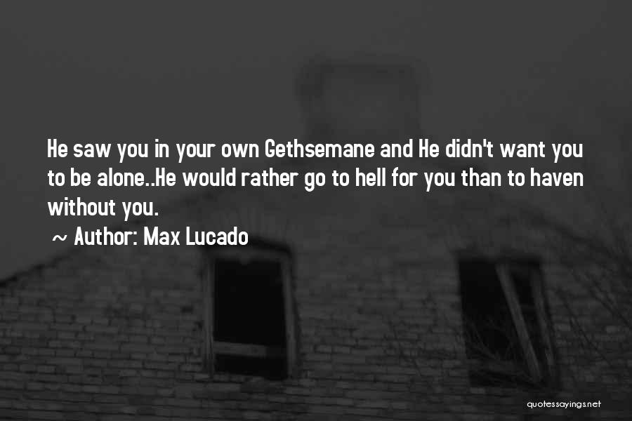 Max Lucado Quotes: He Saw You In Your Own Gethsemane And He Didn't Want You To Be Alone..he Would Rather Go To Hell