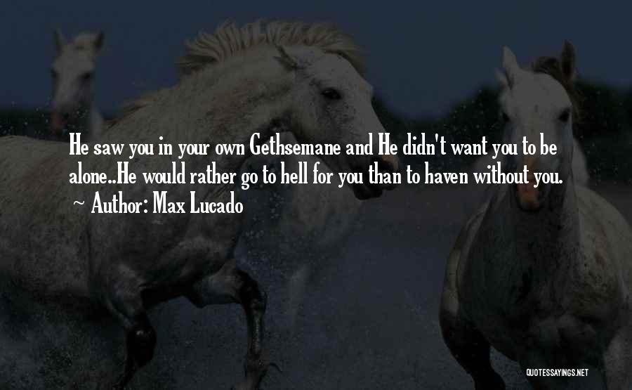 Max Lucado Quotes: He Saw You In Your Own Gethsemane And He Didn't Want You To Be Alone..he Would Rather Go To Hell