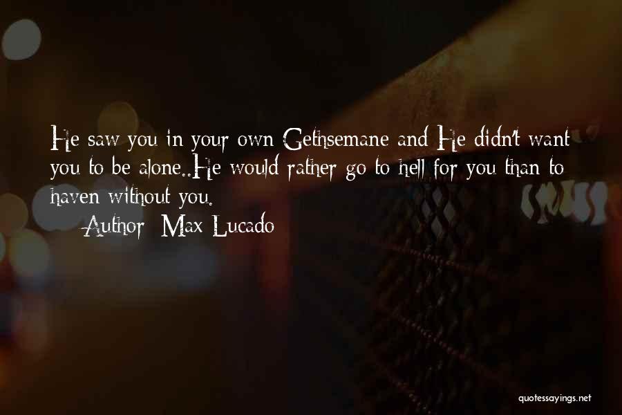 Max Lucado Quotes: He Saw You In Your Own Gethsemane And He Didn't Want You To Be Alone..he Would Rather Go To Hell