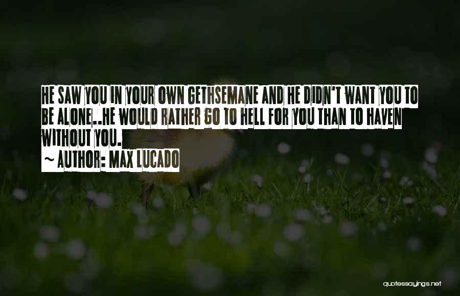 Max Lucado Quotes: He Saw You In Your Own Gethsemane And He Didn't Want You To Be Alone..he Would Rather Go To Hell