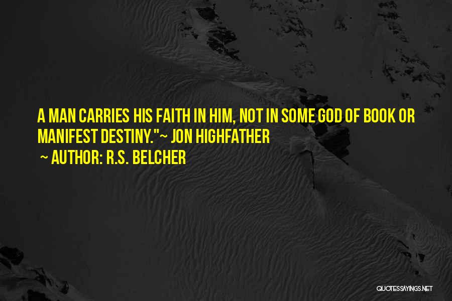 R.S. Belcher Quotes: A Man Carries His Faith In Him, Not In Some God Of Book Or Manifest Destiny.~ Jon Highfather