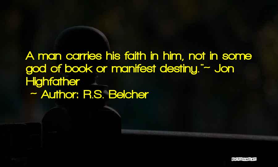 R.S. Belcher Quotes: A Man Carries His Faith In Him, Not In Some God Of Book Or Manifest Destiny.~ Jon Highfather