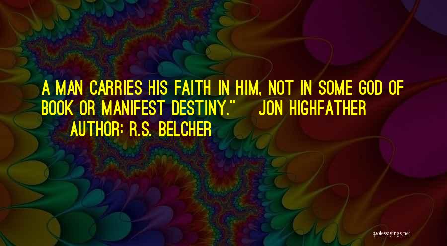 R.S. Belcher Quotes: A Man Carries His Faith In Him, Not In Some God Of Book Or Manifest Destiny.~ Jon Highfather