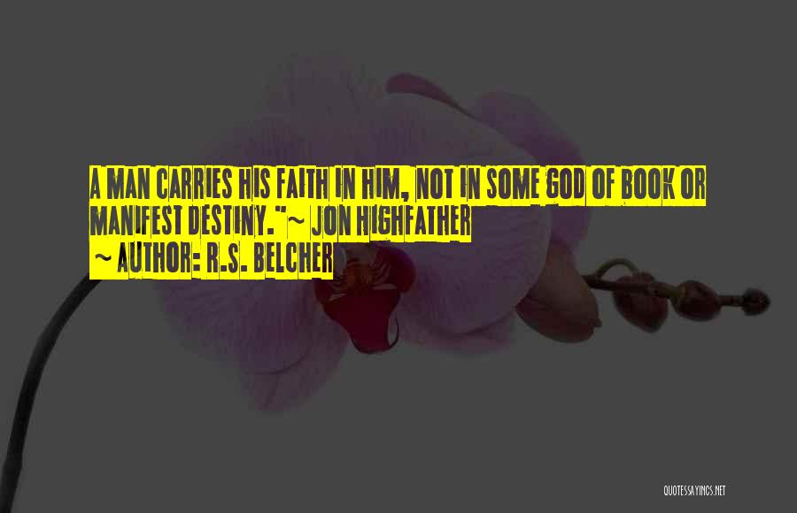 R.S. Belcher Quotes: A Man Carries His Faith In Him, Not In Some God Of Book Or Manifest Destiny.~ Jon Highfather