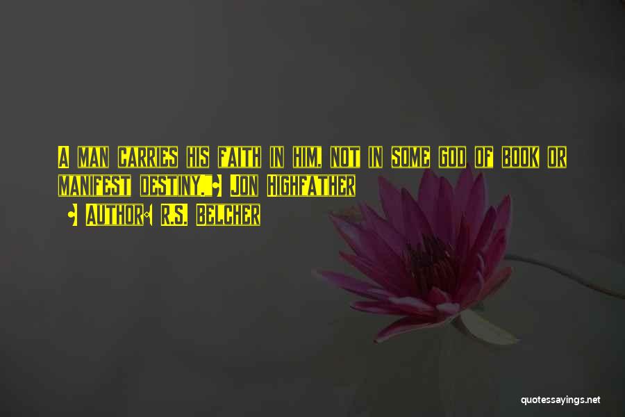 R.S. Belcher Quotes: A Man Carries His Faith In Him, Not In Some God Of Book Or Manifest Destiny.~ Jon Highfather