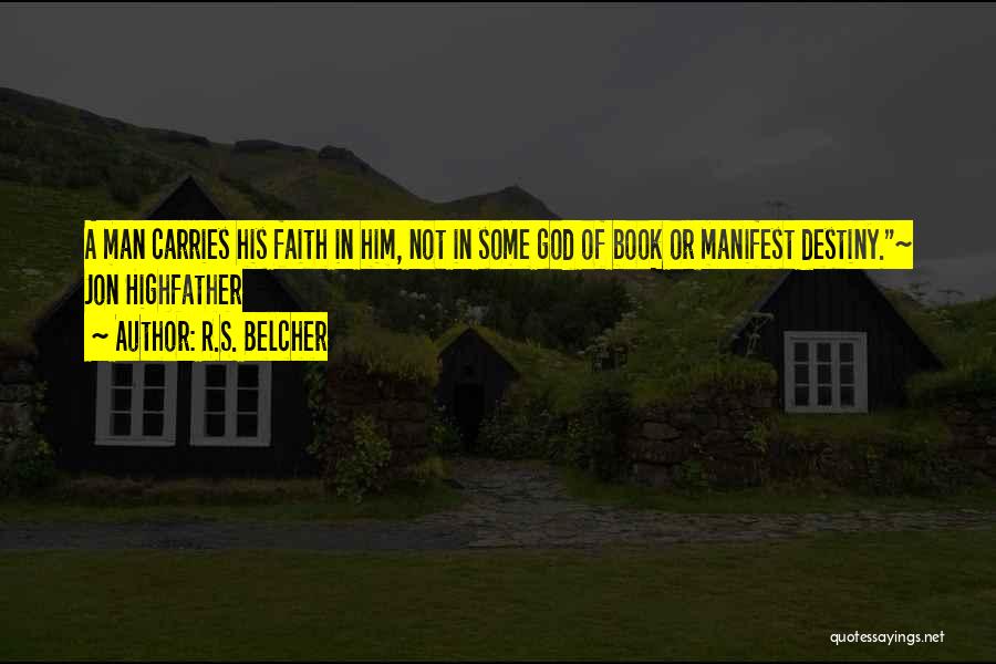 R.S. Belcher Quotes: A Man Carries His Faith In Him, Not In Some God Of Book Or Manifest Destiny.~ Jon Highfather
