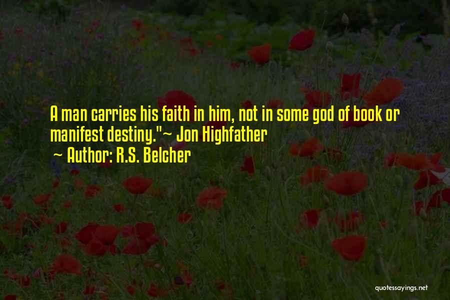 R.S. Belcher Quotes: A Man Carries His Faith In Him, Not In Some God Of Book Or Manifest Destiny.~ Jon Highfather