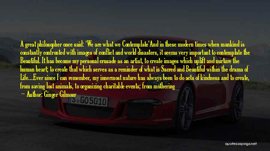 Ginger Gilmour Quotes: A Great Philosopher Once Said: 'we Are What We Contemplate'and In These Modern Times When Mankind Is Constantly Confronted With