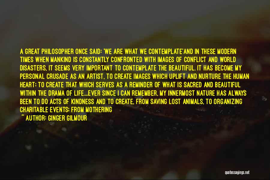 Ginger Gilmour Quotes: A Great Philosopher Once Said: 'we Are What We Contemplate'and In These Modern Times When Mankind Is Constantly Confronted With