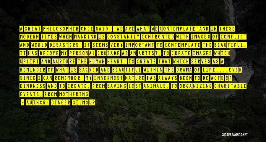 Ginger Gilmour Quotes: A Great Philosopher Once Said: 'we Are What We Contemplate'and In These Modern Times When Mankind Is Constantly Confronted With