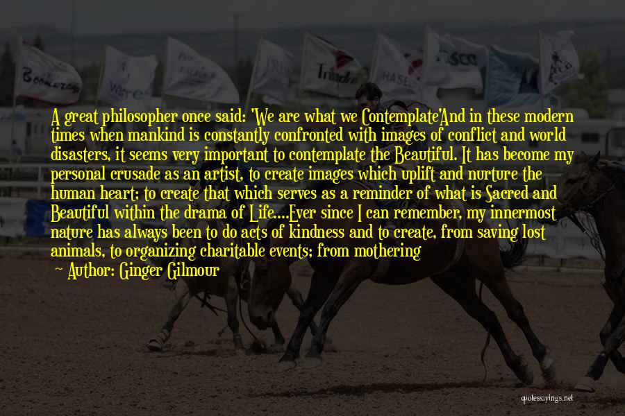 Ginger Gilmour Quotes: A Great Philosopher Once Said: 'we Are What We Contemplate'and In These Modern Times When Mankind Is Constantly Confronted With