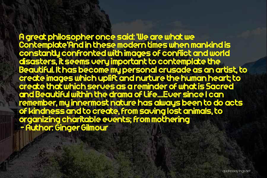 Ginger Gilmour Quotes: A Great Philosopher Once Said: 'we Are What We Contemplate'and In These Modern Times When Mankind Is Constantly Confronted With