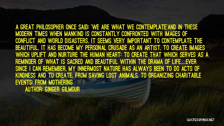 Ginger Gilmour Quotes: A Great Philosopher Once Said: 'we Are What We Contemplate'and In These Modern Times When Mankind Is Constantly Confronted With