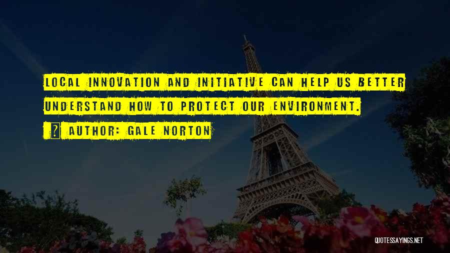 Gale Norton Quotes: Local Innovation And Initiative Can Help Us Better Understand How To Protect Our Environment.